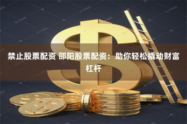 禁止股票配资 邵阳股票配资：助你轻松撬动财富杠杆