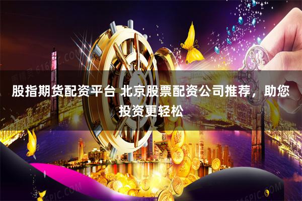 股指期货配资平台 北京股票配资公司推荐，助您投资更轻松