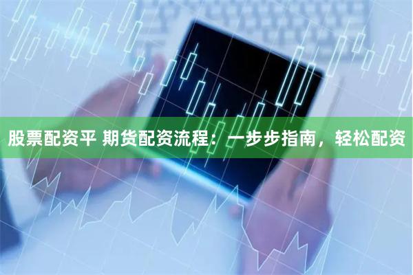 股票配资平 期货配资流程：一步步指南，轻松配资