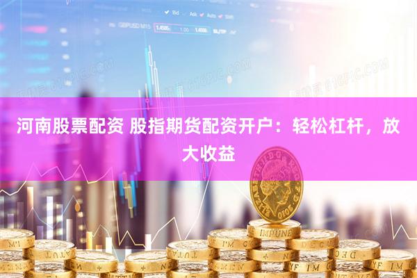 河南股票配资 股指期货配资开户：轻松杠杆，放大收益