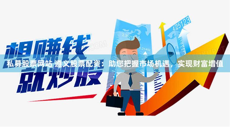 私募股票网站 遵义股票配资：助您把握市场机遇，实现财富增值