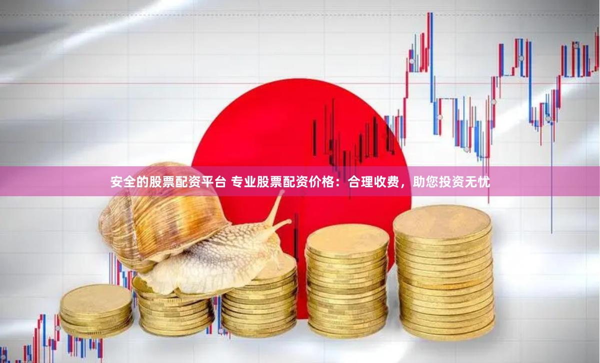 安全的股票配资平台 专业股票配资价格：合理收费，助您投资无忧