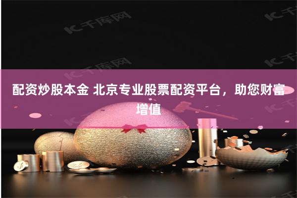 配资炒股本金 北京专业股票配资平台，助您财富增值