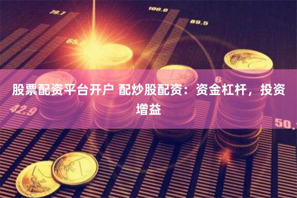 股票配资平台开户 配炒股配资：资金杠杆，投资增益