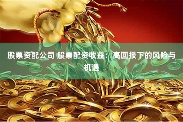 股票资配公司 股票配资收益：高回报下的风险与机遇
