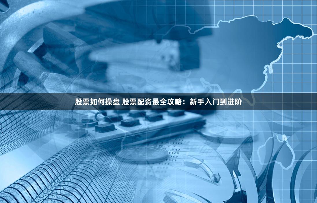 股票如何操盘 股票配资最全攻略：新手入门到进阶