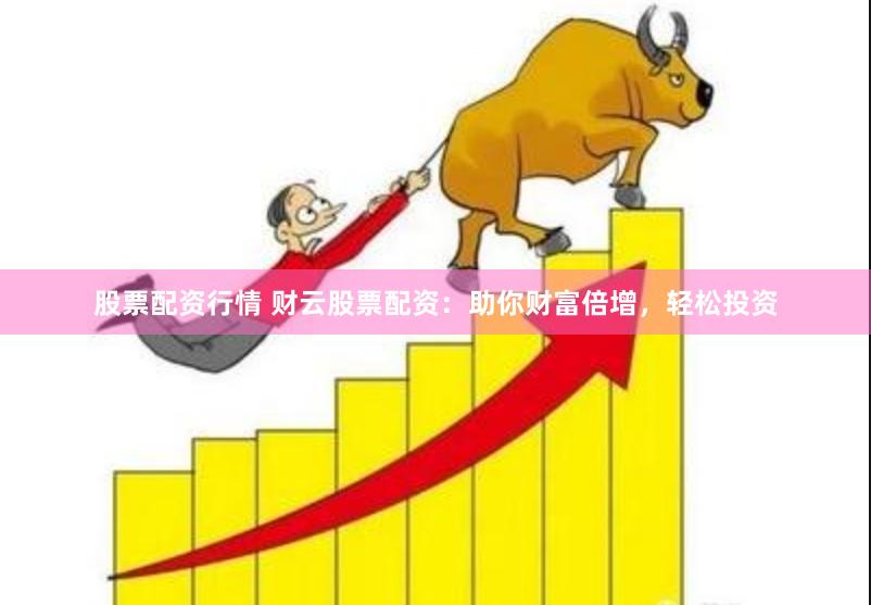 股票配资行情 财云股票配资：助你财富倍增，轻松投资