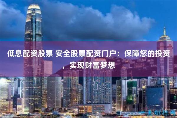 低息配资股票 安全股票配资门户：保障您的投资，实现财富梦想