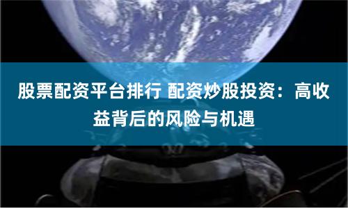 股票配资平台排行 配资炒股投资：高收益背后的风险与机遇