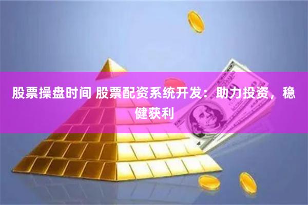 股票操盘时间 股票配资系统开发：助力投资，稳健获利