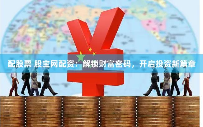 配股票 股宝网配资：解锁财富密码，开启投资新篇章