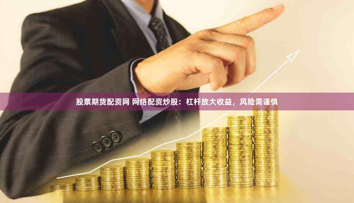 股票期货配资网 网络配资炒股：杠杆放大收益，风险需谨慎