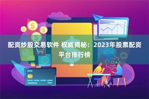 配资炒股交易软件 权威揭秘：2023年股票配资平台排行榜