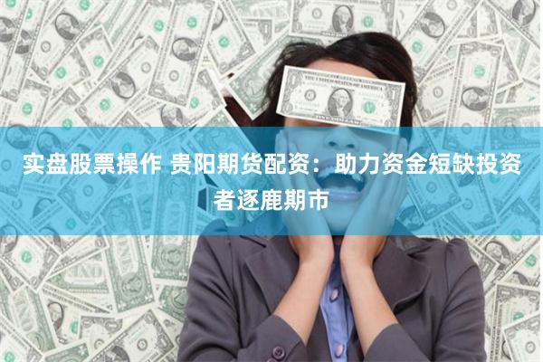 实盘股票操作 贵阳期货配资：助力资金短缺投资者逐鹿期市