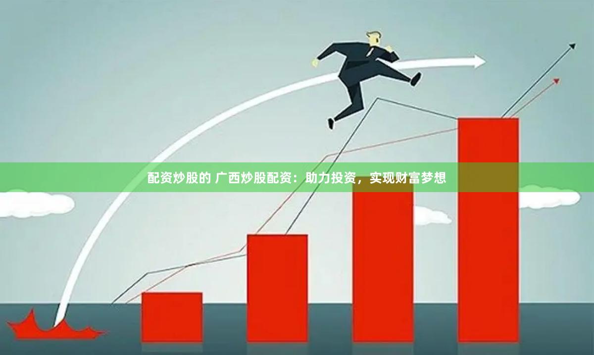 配资炒股的 广西炒股配资：助力投资，实现财富梦想
