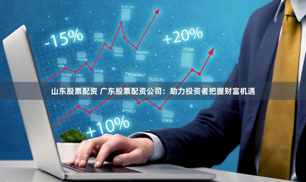 山东股票配资 广东股票配资公司：助力投资者把握财富机遇