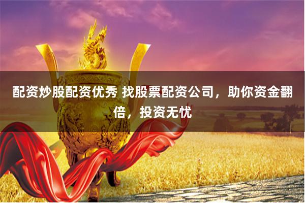 配资炒股配资优秀 找股票配资公司，助你资金翻倍，投资无忧