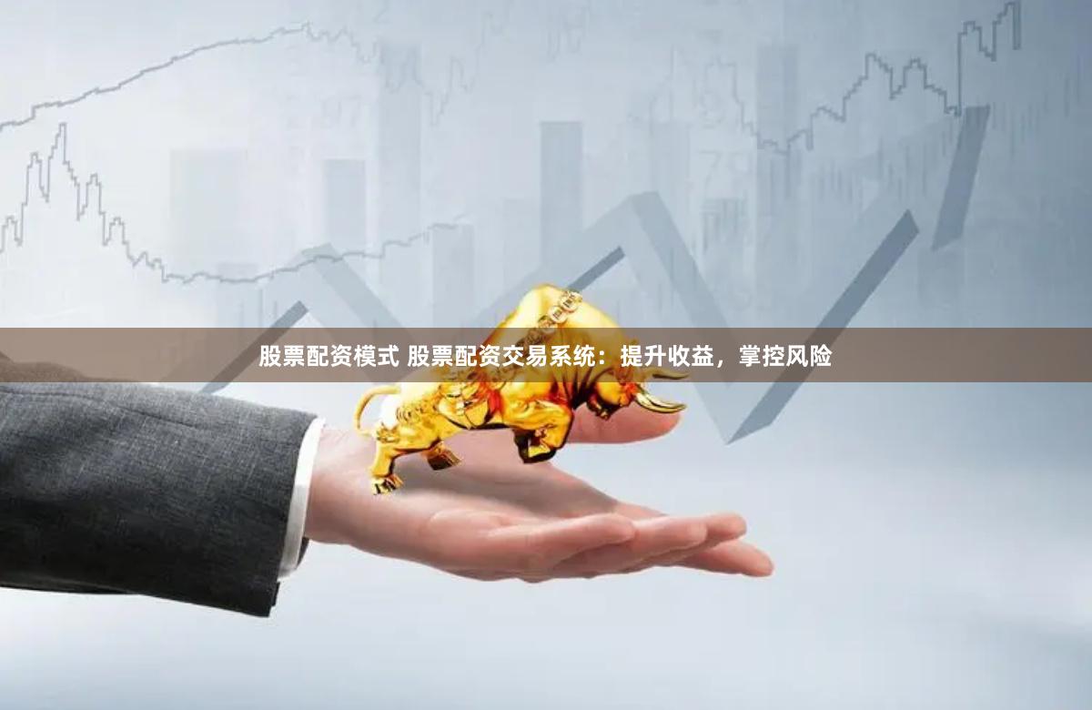 股票配资模式 股票配资交易系统：提升收益，掌控风险