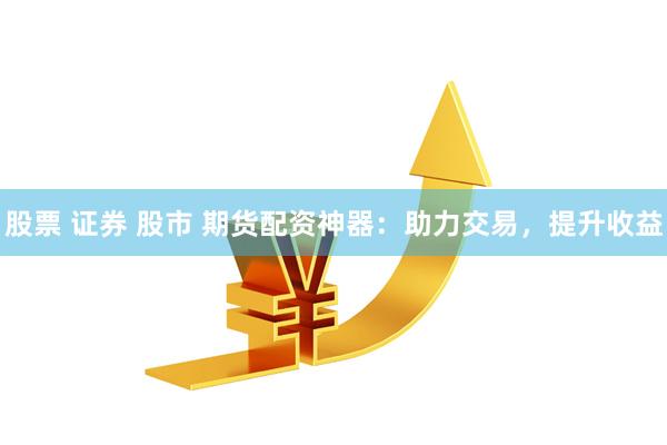 股票 证券 股市 期货配资神器：助力交易，提升收益