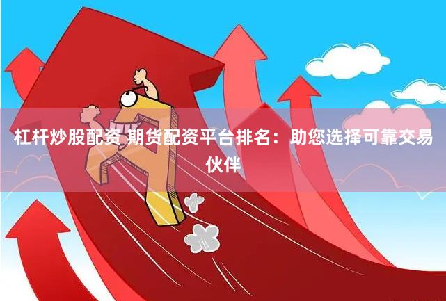杠杆炒股配资 期货配资平台排名：助您选择可靠交易伙伴