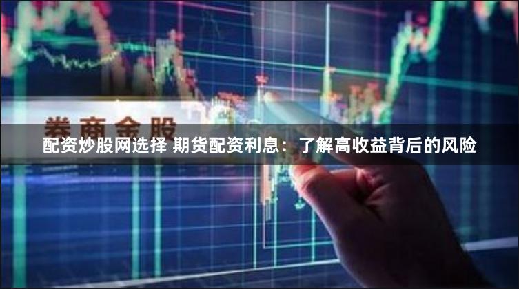 配资炒股网选择 期货配资利息：了解高收益背后的风险