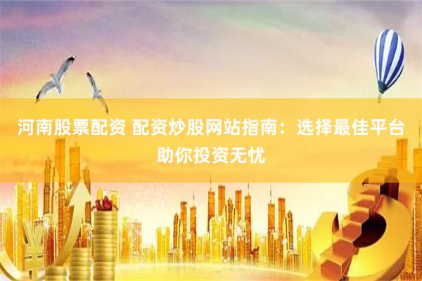 河南股票配资 配资炒股网站指南：选择最佳平台助你投资无忧