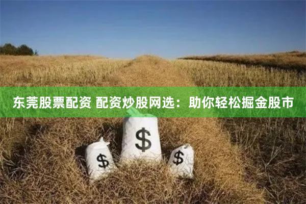 东莞股票配资 配资炒股网选：助你轻松掘金股市