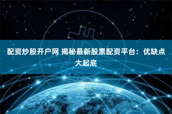 配资炒股开户网 揭秘最新股票配资平台：优缺点大起底