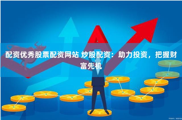 配资优秀股票配资网站 炒股配资：助力投资，把握财富先机