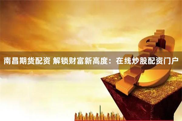 南昌期货配资 解锁财富新高度：在线炒股配资门户