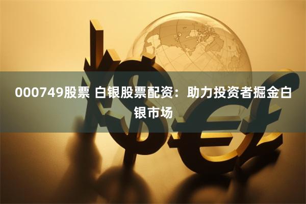 000749股票 白银股票配资：助力投资者掘金白银市场