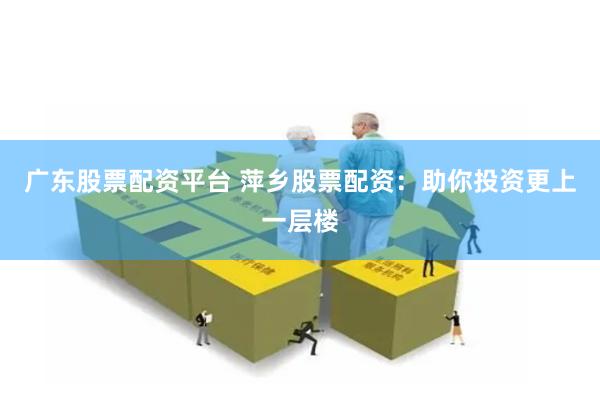 广东股票配资平台 萍乡股票配资：助你投资更上一层楼