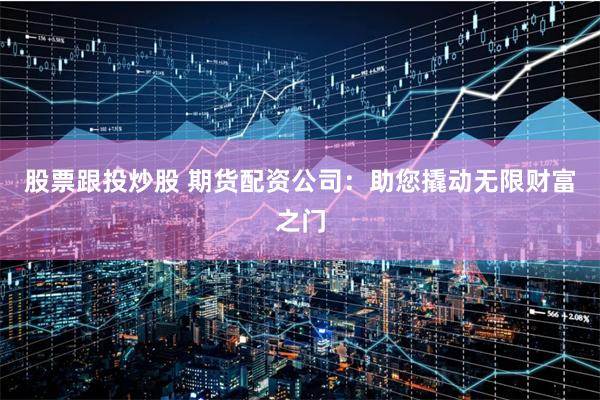 股票跟投炒股 期货配资公司：助您撬动无限财富之门