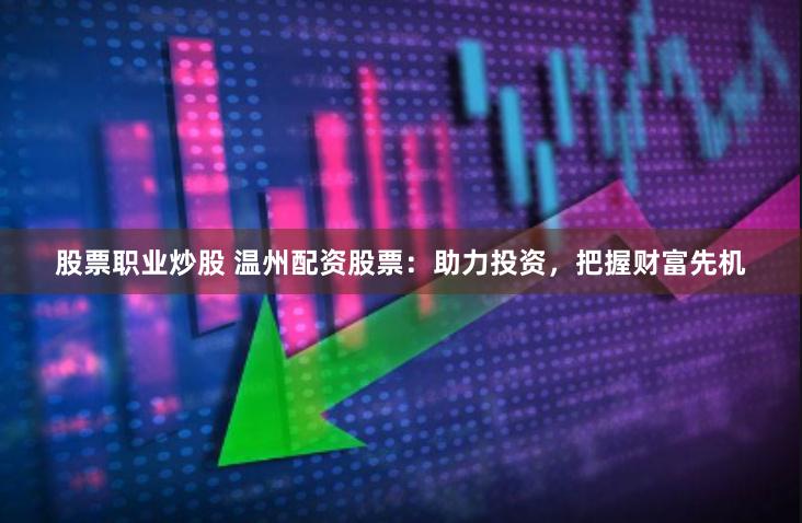 股票职业炒股 温州配资股票：助力投资，把握财富先机