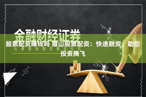 股票配资赚钱吗 眉山股票配资：快速融资，助您投资腾飞