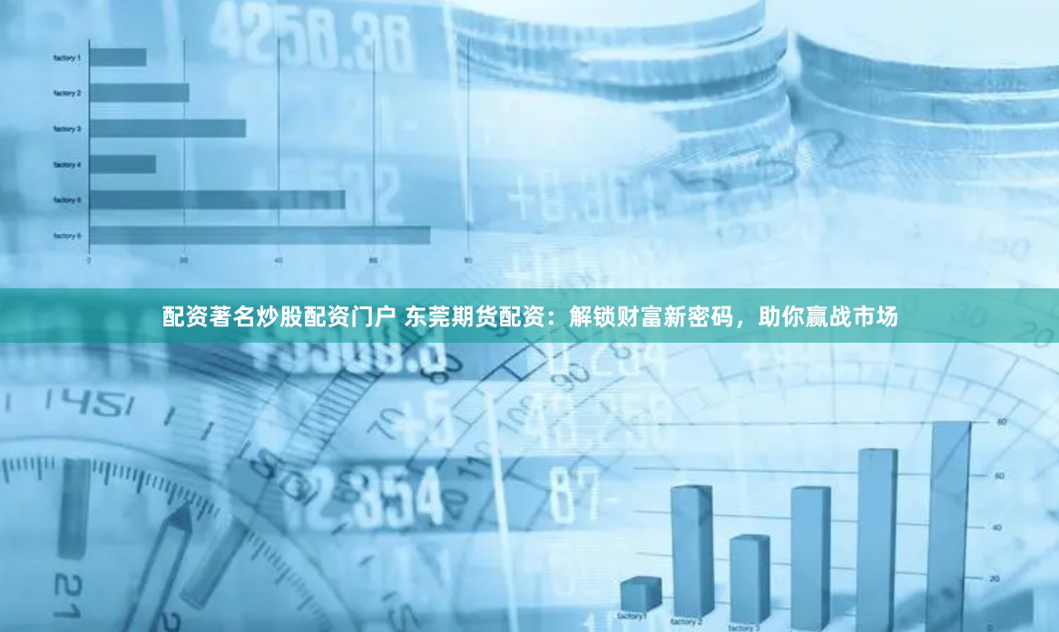 配资著名炒股配资门户 东莞期货配资：解锁财富新密码，助你赢战市场