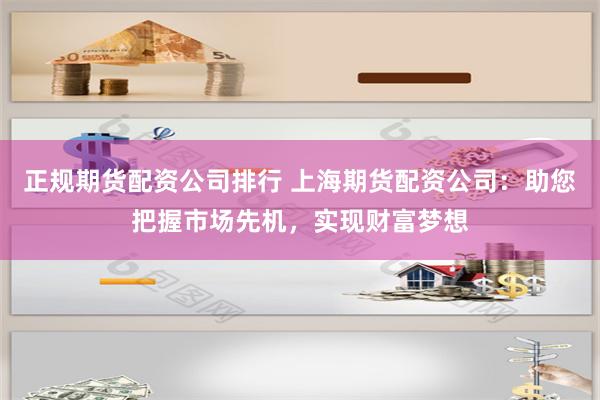 正规期货配资公司排行 上海期货配资公司：助您把握市场先机，实现财富梦想