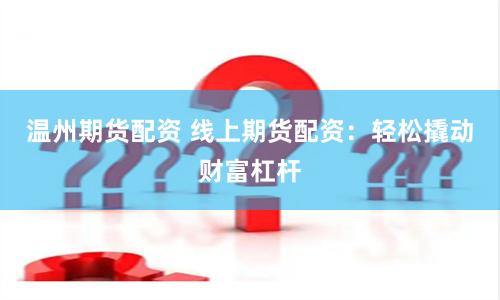 温州期货配资 线上期货配资：轻松撬动财富杠杆