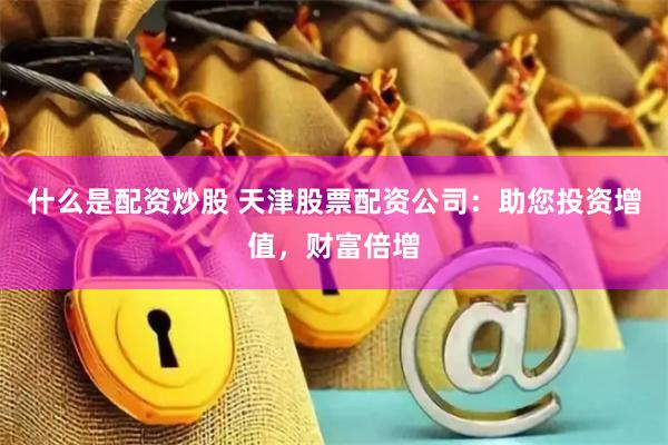 什么是配资炒股 天津股票配资公司：助您投资增值，财富倍增