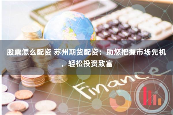 股票怎么配资 苏州期货配资：助您把握市场先机，轻松投资致富