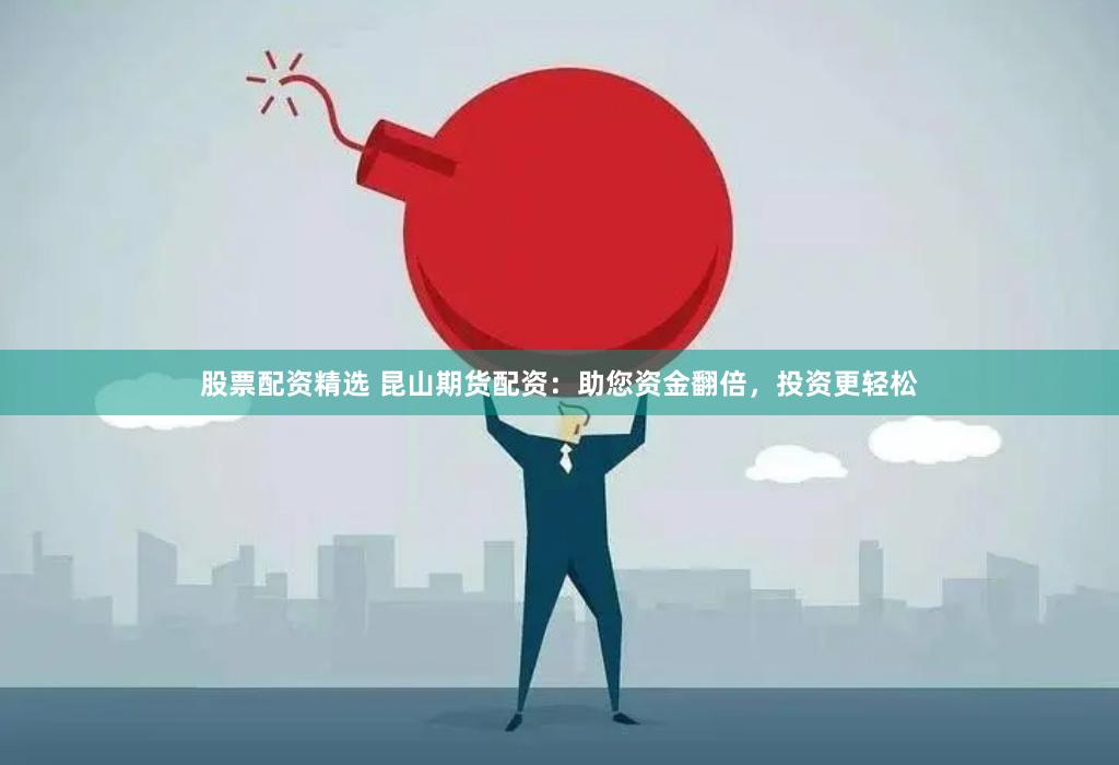股票配资精选 昆山期货配资：助您资金翻倍，投资更轻松