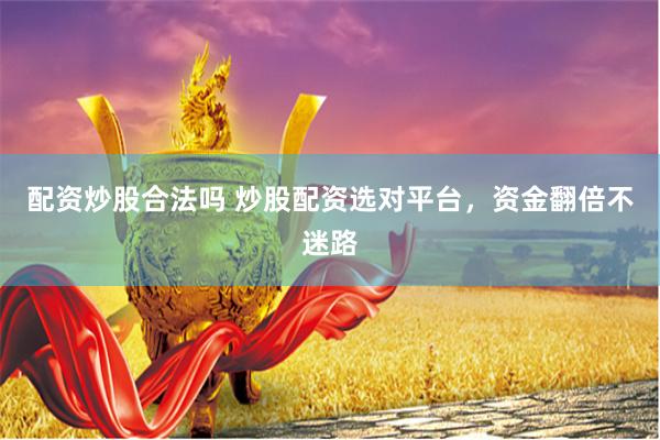 配资炒股合法吗 炒股配资选对平台，资金翻倍不迷路