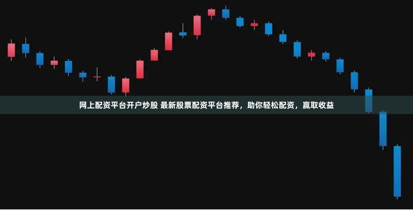 网上配资平台开户炒股 最新股票配资平台推荐,助你轻松配资,赢取收益