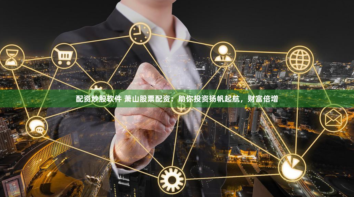 配资炒股软件 萧山股票配资：助你投资扬帆起航，财富倍增