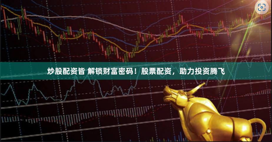 炒股配资皆 解锁财富密码！股票配资，助力投资腾飞