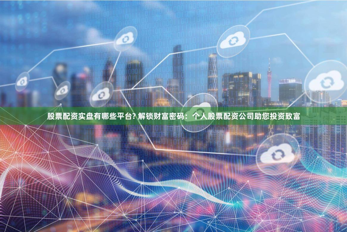 股票配资实盘有哪些平台? 解锁财富密码：个人股票配资公司助您投资致富