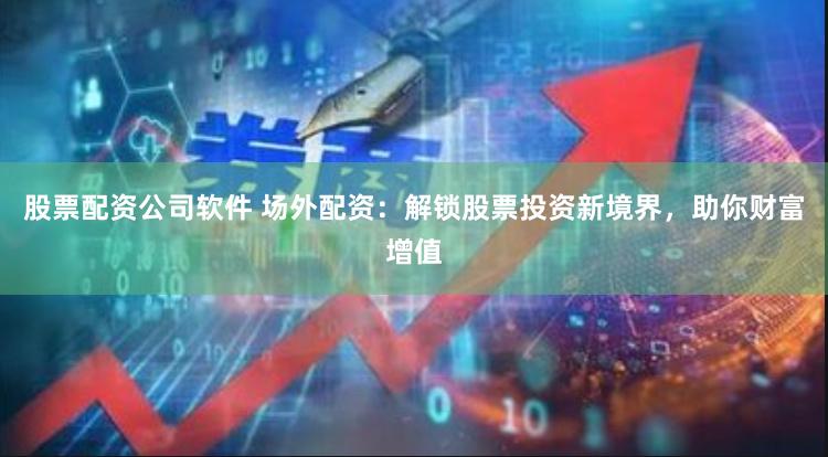 股票配资公司软件 场外配资：解锁股票投资新境界，助你财富增值