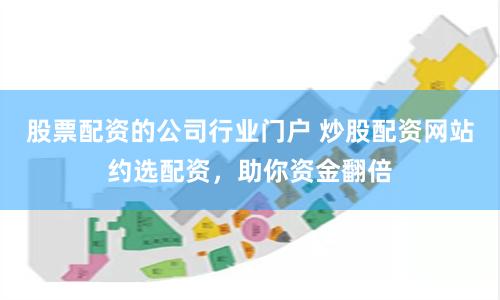 股票配资的公司行业门户 炒股配资网站约选配资，助你资金翻倍