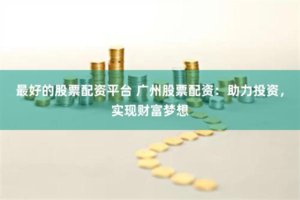 最好的股票配资平台 广州股票配资：助力投资，实现财富梦想
