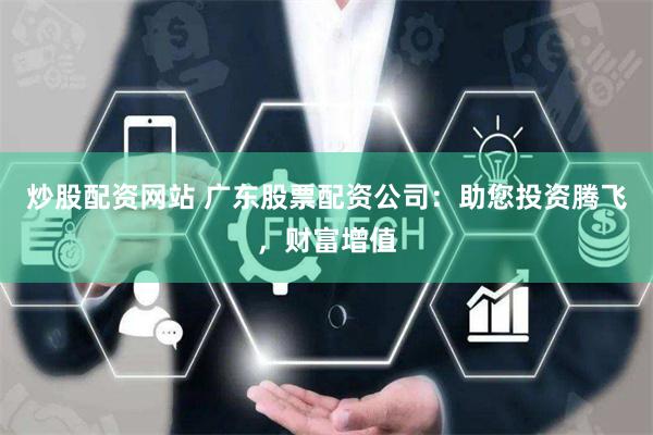 炒股配资网站 广东股票配资公司：助您投资腾飞，财富增值